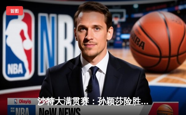 沙特大满贯赛：孙颖莎险胜平野美宇晋级四强，展现王者韧性