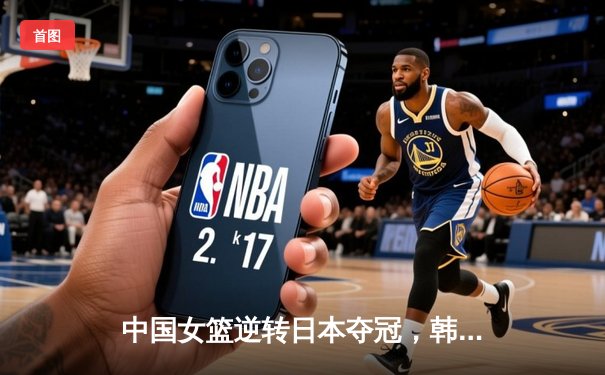 中国女篮逆转日本夺冠，韩旭独揽26分荣膺MVP