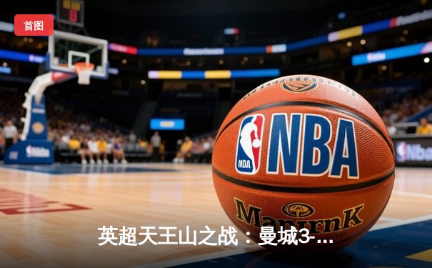 英超天王山之战：曼城3-1逆转阿森纳，哈兰德双响锁定胜局