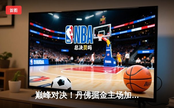 巅峰对决！丹佛掘金主场加时险胜波士顿凯尔特人，约基奇34+12+9力压塔图姆