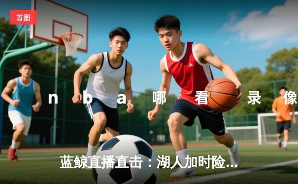 蓝鲸直播直击：湖人加时险胜勇士，詹姆斯三双库里空砍46分