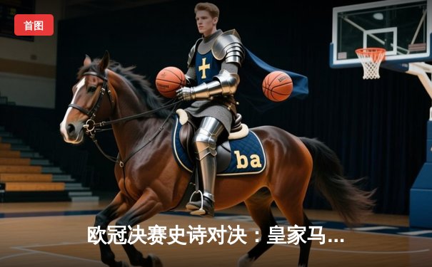 欧冠决赛史诗对决：皇家马德里2-1力克多特蒙德，维尼修斯闪耀绝杀夺第15冠