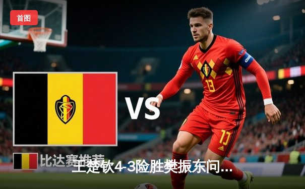 王楚钦4-3险胜樊振东问鼎沙特大满贯 国乒包揽五冠彰显统治力