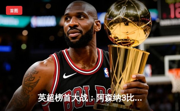 英超榜首大战：阿森纳3比1力克利物浦，萨卡传射建功