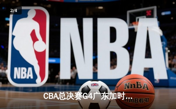 CBA总决赛G4广东加时险胜辽宁 周琦复出砍下28分15篮板主宰内线 - 2