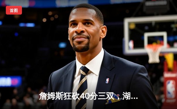 詹姆斯狂砍40分三双，湖人加时险胜勇士锁定季后赛席位