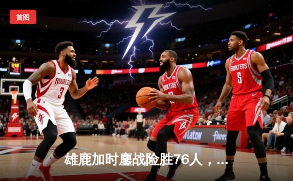 雄鹿加时鏖战险胜76人，字母哥33+11+6主宰关键时刻