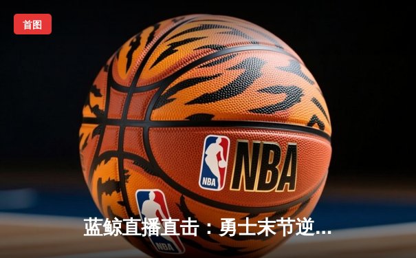 蓝鲸直播直击：勇士末节逆转掘金，库里37分导演惊天翻盘