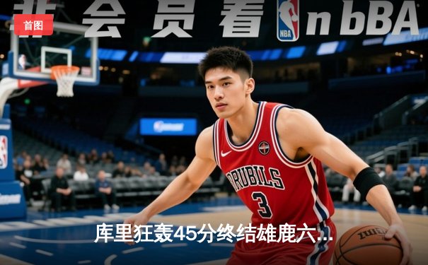 库里狂轰45分终结雄鹿六连胜 勇士主场险胜展现卫冕冠军韧性