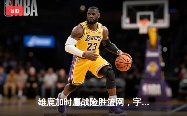 雄鹿加时鏖战险胜篮网，字母哥44+14+6主宰关键时刻