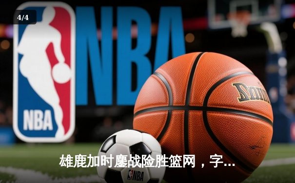 雄鹿加时鏖战险胜篮网，字母哥44分主宰关键时刻 - 4