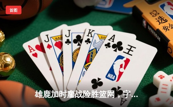 雄鹿加时鏖战险胜篮网，字母哥44分主宰关键时刻