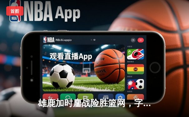 雄鹿加时鏖战险胜篮网，字母哥44分主宰关键时刻