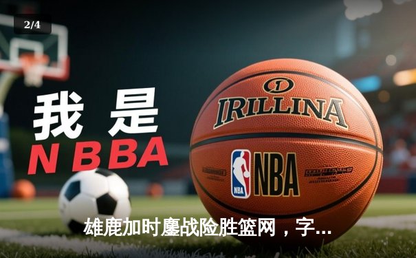 雄鹿加时鏖战险胜篮网，字母哥44分主宰关键时刻 - 2