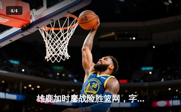 雄鹿加时鏖战险胜篮网，字母哥44分主宰关键时刻 - 4