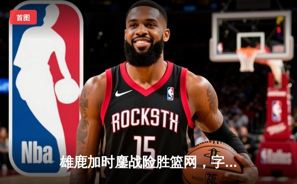 雄鹿加时鏖战险胜篮网，字母哥44分率队捍卫主场