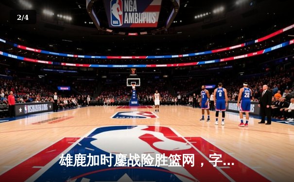 雄鹿加时鏖战险胜篮网，字母哥44分主宰关键时刻 - 2