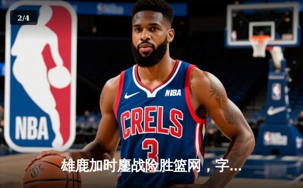 雄鹿加时鏖战险胜篮网，字母哥44分主宰关键时刻 - 2