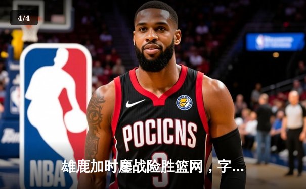 雄鹿加时鏖战险胜篮网，字母哥44分主宰关键时刻 - 4